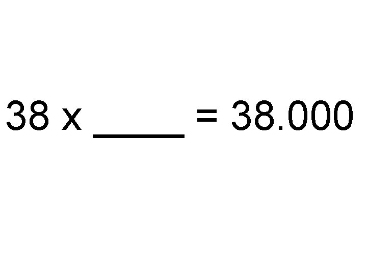 38 x ____ = 38. 000 