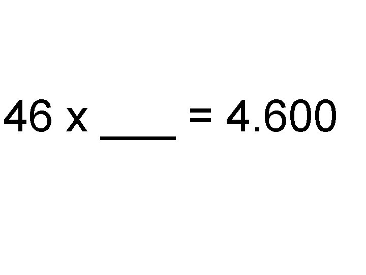 46 x ___ = 4. 600 