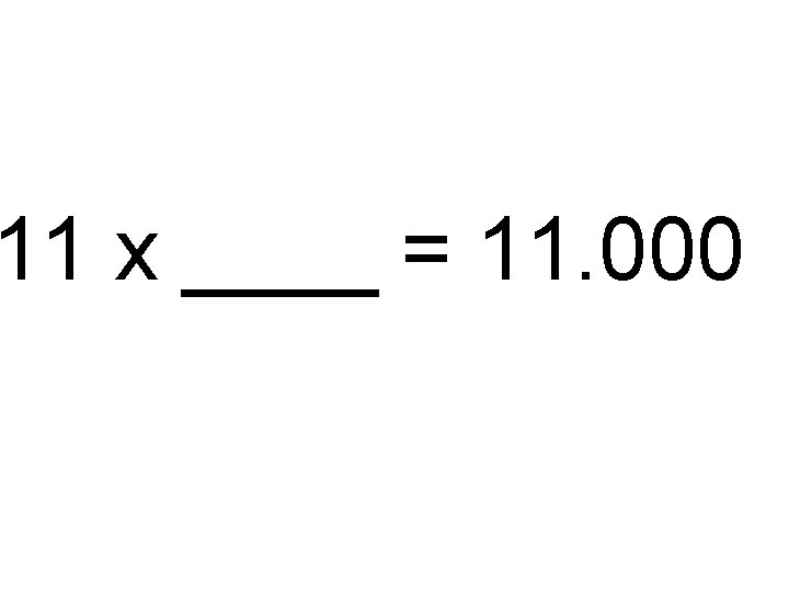 11 x ____ = 11. 000 