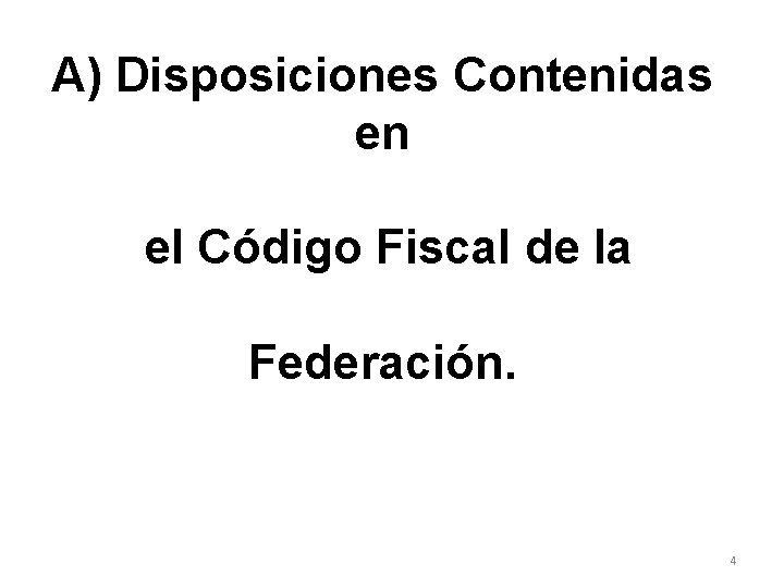 A) Disposiciones Contenidas en el Código Fiscal de la Federación. 4 