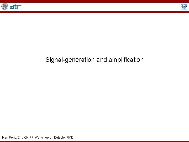 Signal-generation and amplification Ivan Peric, 2 nd CHIPP Workshop on Detector R&D 