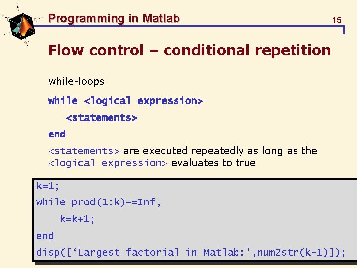 Programming in Matlab 15 Flow control – conditional repetition while-loops while <logical expression> <statements>