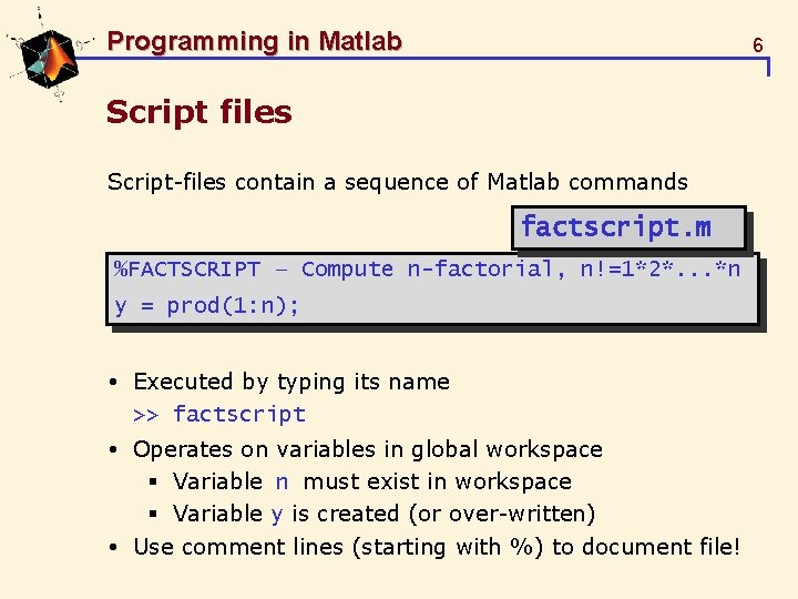 Programming in Matlab 6 Script files Script-files contain a sequence of Matlab commands factscript.