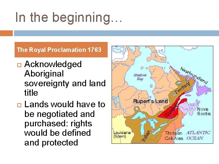 In the beginning… The Royal Proclamation 1763 Acknowledged Aboriginal sovereignty and land title Lands