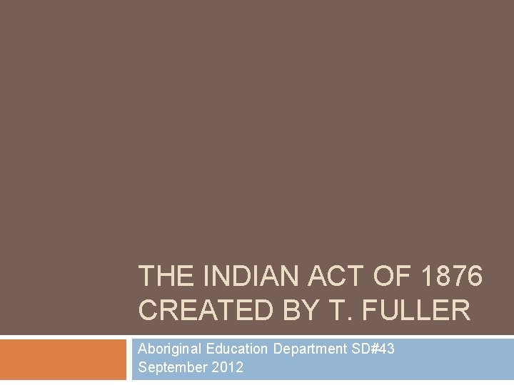 THE INDIAN ACT OF 1876 CREATED BY T. FULLER Aboriginal Education Department SD#43 September