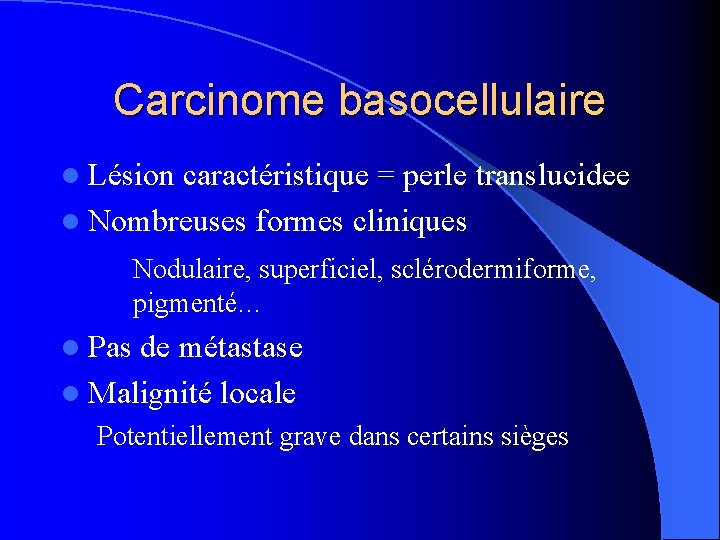 Carcinome basocellulaire l Lésion caractéristique = perle translucidee l Nombreuses formes cliniques Nodulaire, superficiel,