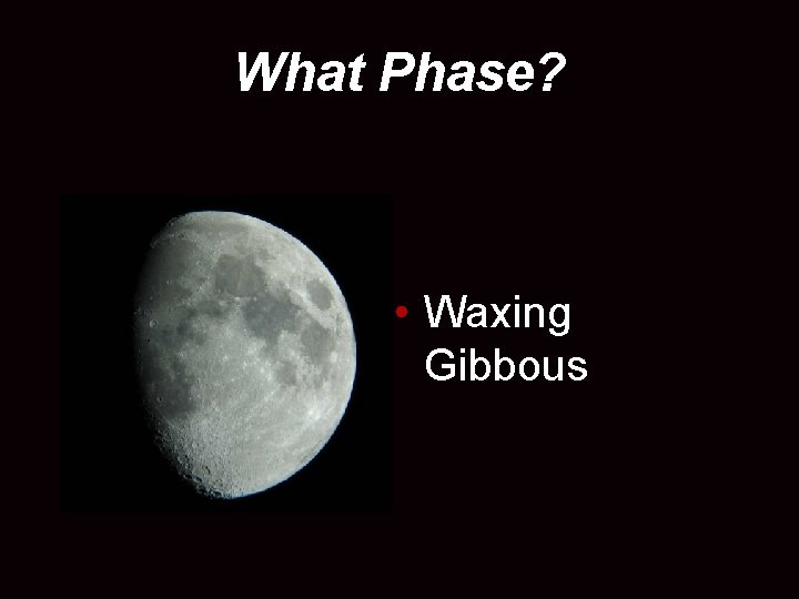 What Phase? • Waxing Gibbous 