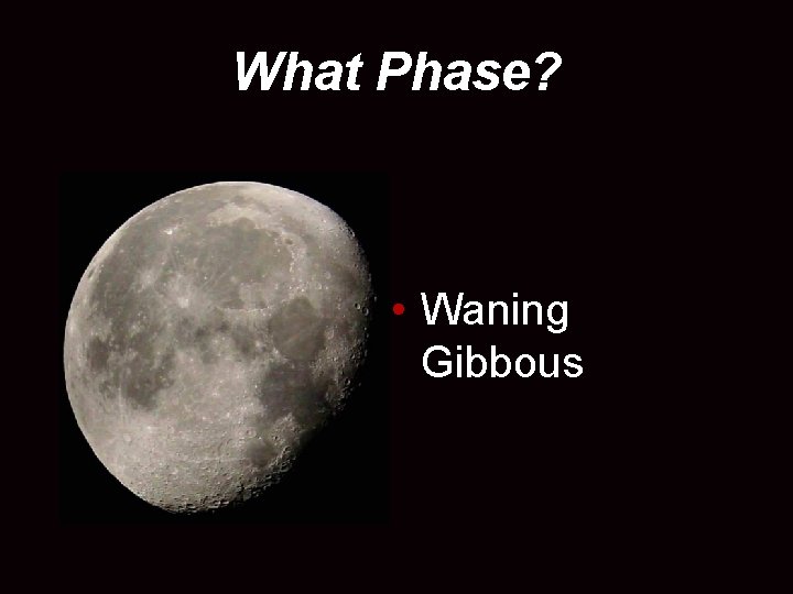 What Phase? • Waning Gibbous 