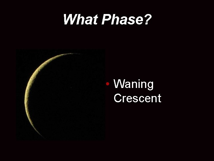 What Phase? • Waning Crescent 