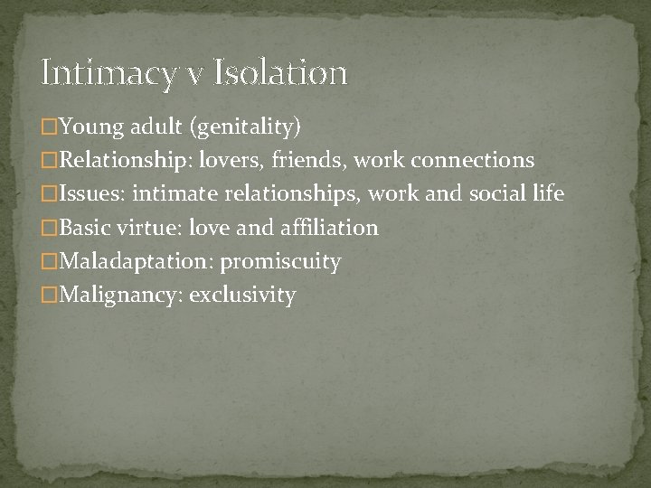 Intimacy v Isolation �Young adult (genitality) �Relationship: lovers, friends, work connections �Issues: intimate relationships,