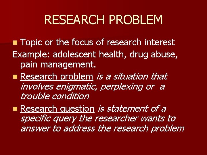 RESEARCH PROBLEM n Topic or the focus of research interest Example: adolescent health, drug
