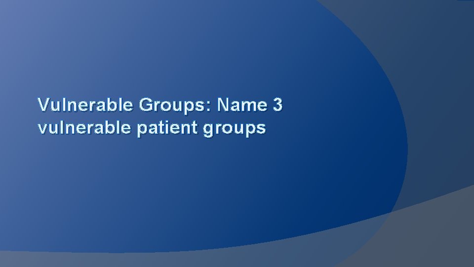 Vulnerable Groups: Name 3 vulnerable patient groups 