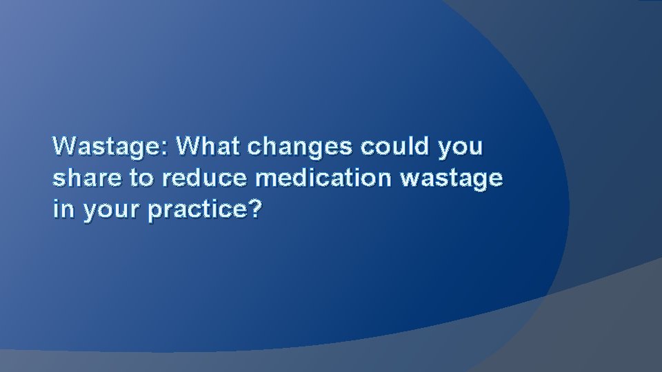 Wastage: What changes could you share to reduce medication wastage in your practice? 