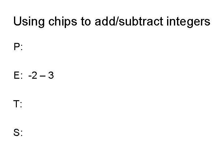 Using chips to add/subtract integers P: E: -2 – 3 T: S: 