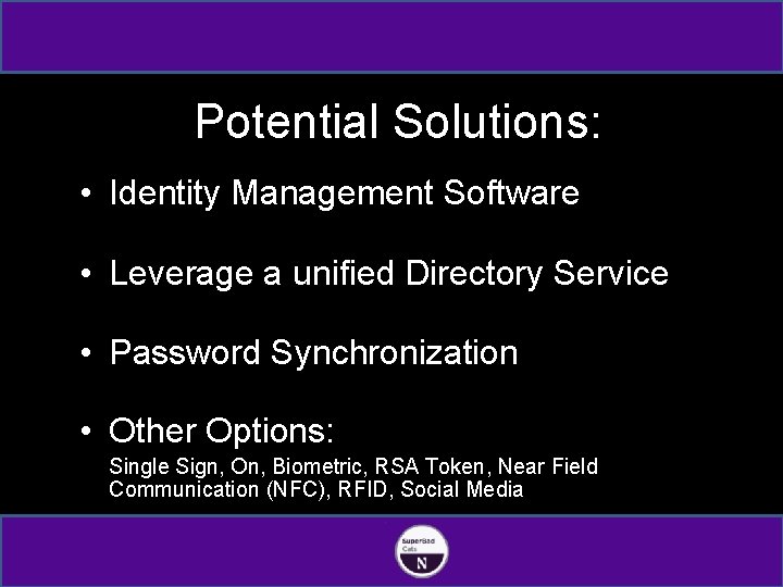 Potential Solutions: • Identity Management Software • Leverage a unified Directory Service • Password