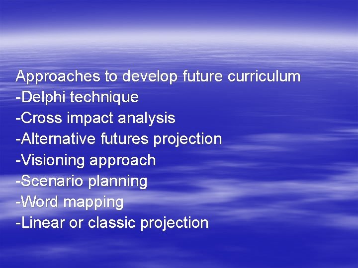 Approaches to develop future curriculum -Delphi technique -Cross impact analysis -Alternative futures projection -Visioning