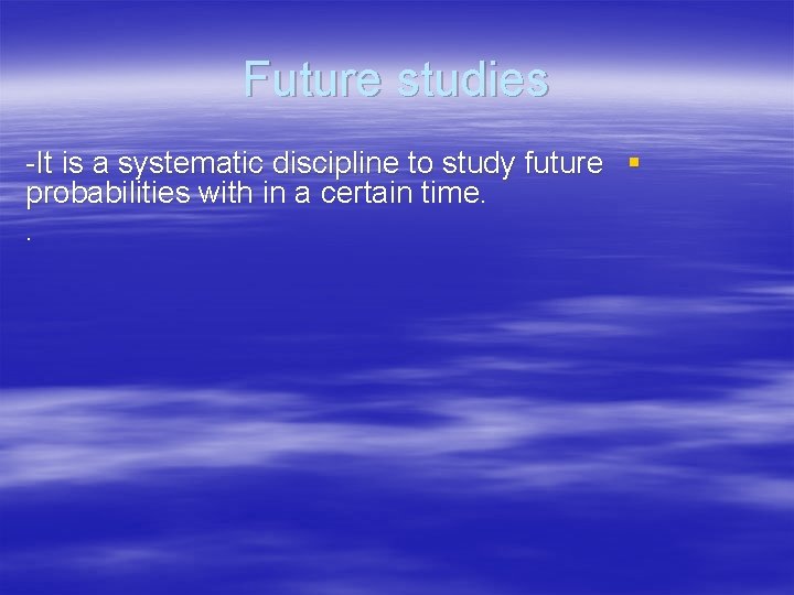 Future studies -It is a systematic discipline to study future § probabilities with in