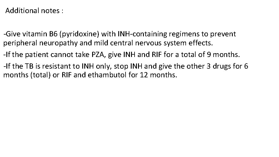 Additional notes : -Give vitamin B 6 (pyridoxine) with INH-containing regimens to prevent peripheral