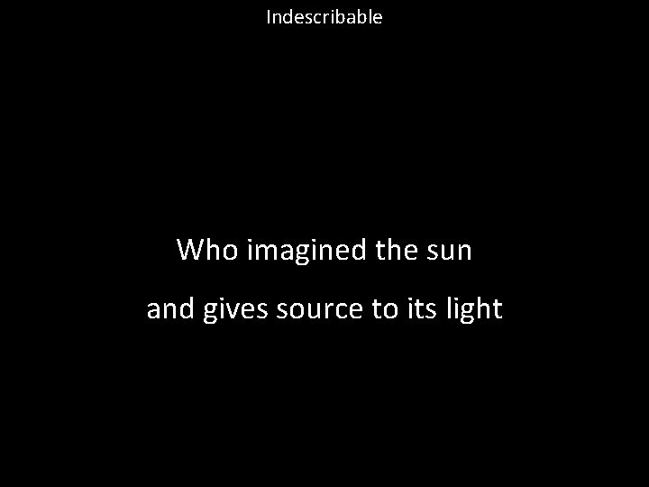 Indescribable Who imagined the sun and gives source to its light 