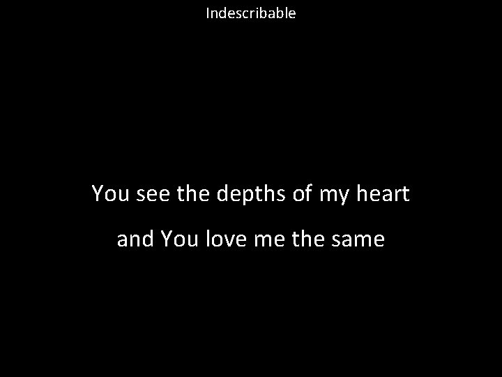 Indescribable You see the depths of my heart and You love me the same