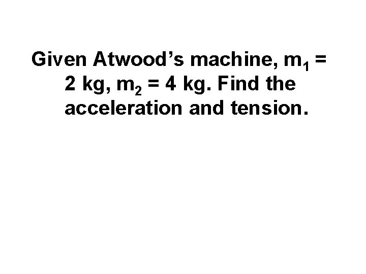 Given Atwood’s machine, m 1 = 2 kg, m 2 = 4 kg. Find