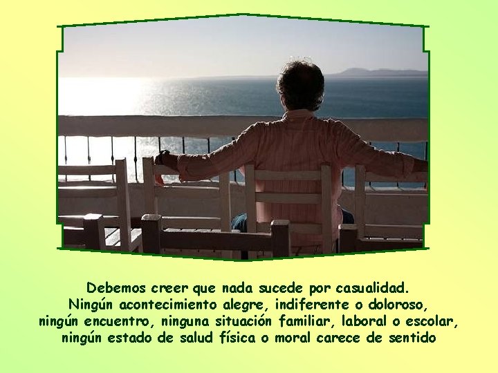 Debemos creer que nada sucede por casualidad. Ningún acontecimiento alegre, indiferente o doloroso, ningún