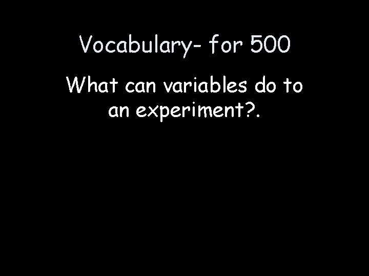 Vocabulary- for 500 What can variables do to an experiment? . 