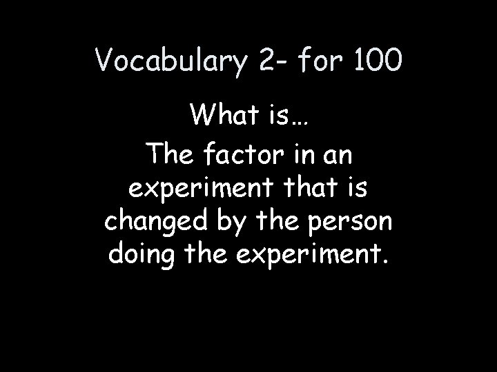 Vocabulary 2 - for 100 What is… The factor in an experiment that is