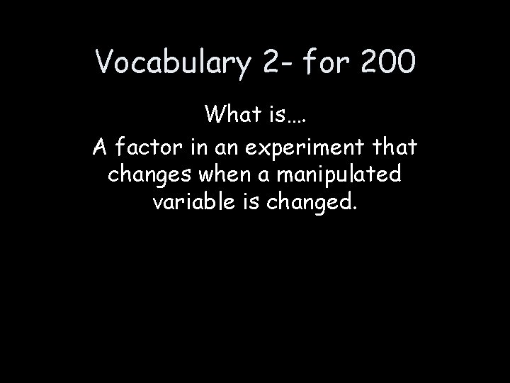 Vocabulary 2 - for 200 What is…. A factor in an experiment that changes