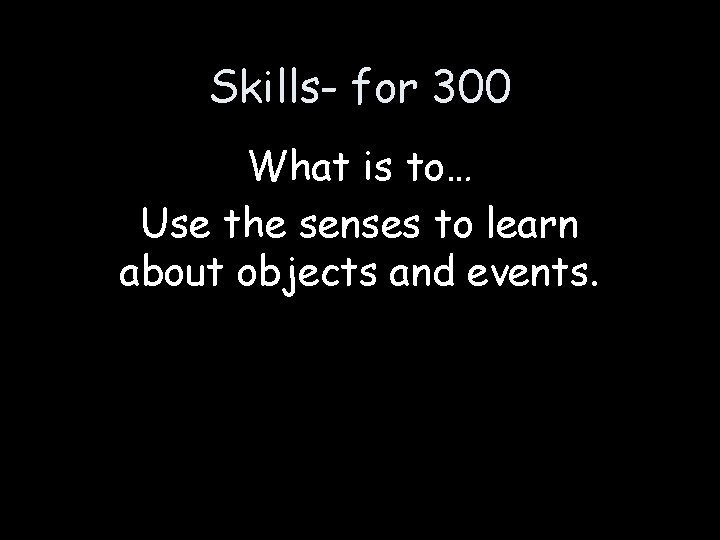 Skills- for 300 What is to… Use the senses to learn about objects and