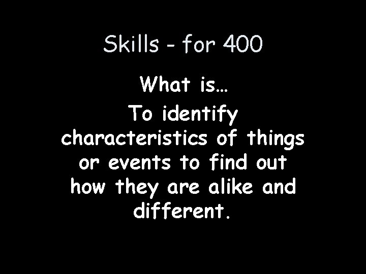 Skills - for 400 What is… To identify characteristics of things or events to