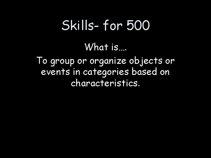 Skills- for 500 What is…. To group or organize objects or events in categories