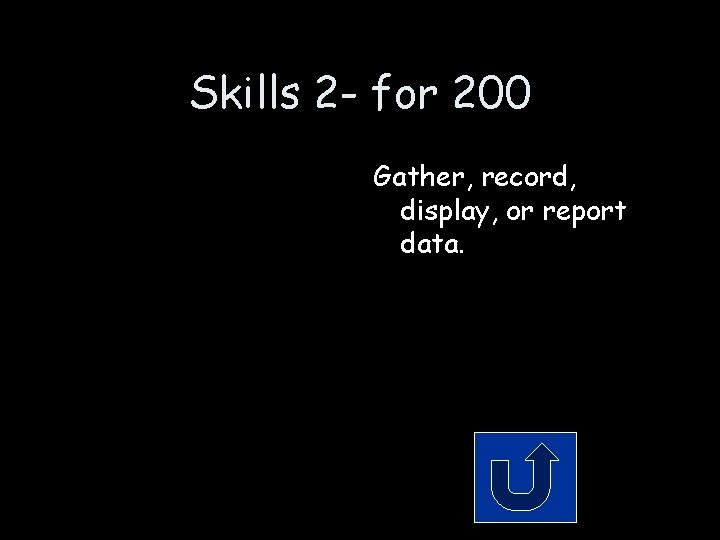 Skills 2 - for 200 Gather, record, display, or report data. 