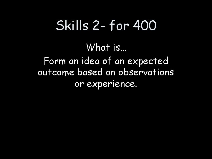 Skills 2 - for 400 What is… Form an idea of an expected outcome