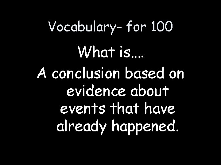 Vocabulary- for 100 What is…. A conclusion based on evidence about events that have