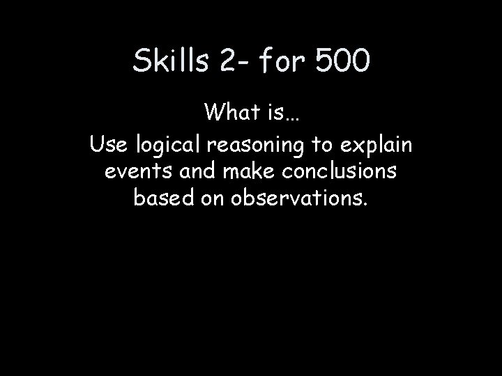 Skills 2 - for 500 What is… Use logical reasoning to explain events and