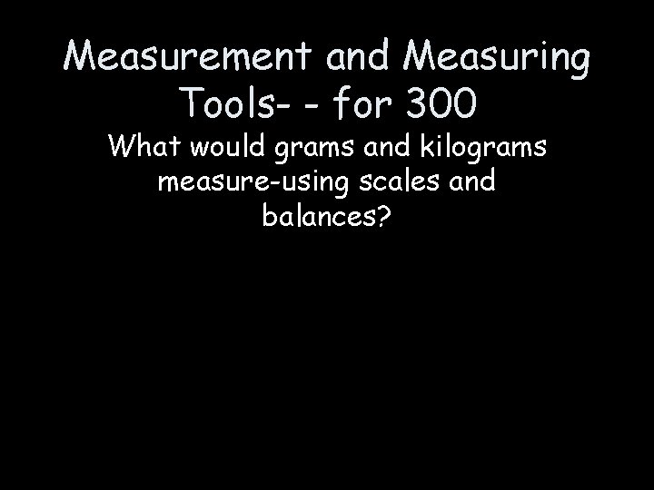 Measurement and Measuring Tools- - for 300 What would grams and kilograms measure-using scales