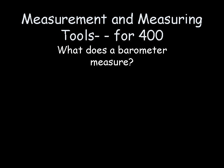 Measurement and Measuring Tools- - for 400 What does a barometer measure? 