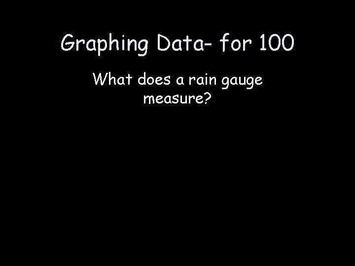 Graphing Data- for 100 What does a rain gauge measure? 