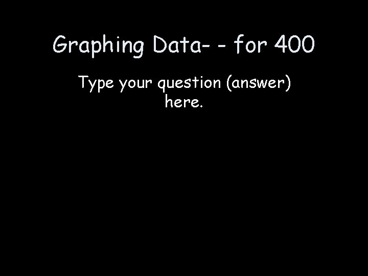 Graphing Data- - for 400 Type your question (answer) here. 