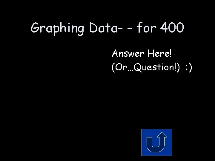 Graphing Data- - for 400 Answer Here! (Or…Question!) : ) 