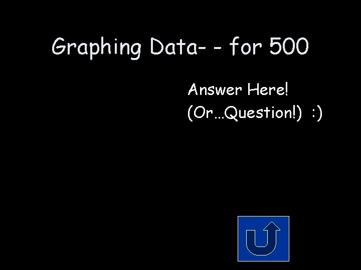 Graphing Data- - for 500 Answer Here! (Or…Question!) : ) 