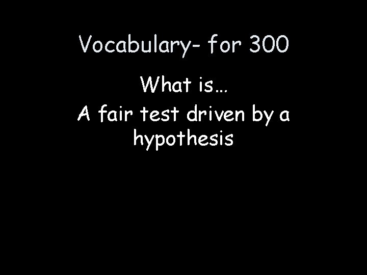 Vocabulary- for 300 What is… A fair test driven by a hypothesis 