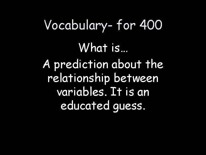 Vocabulary- for 400 What is… A prediction about the relationship between variables. It is