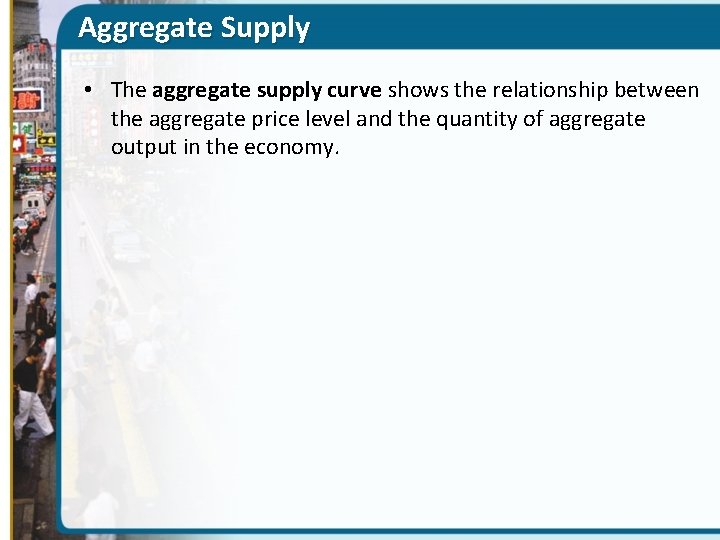 Aggregate Supply • The aggregate supply curve shows the relationship between the aggregate price