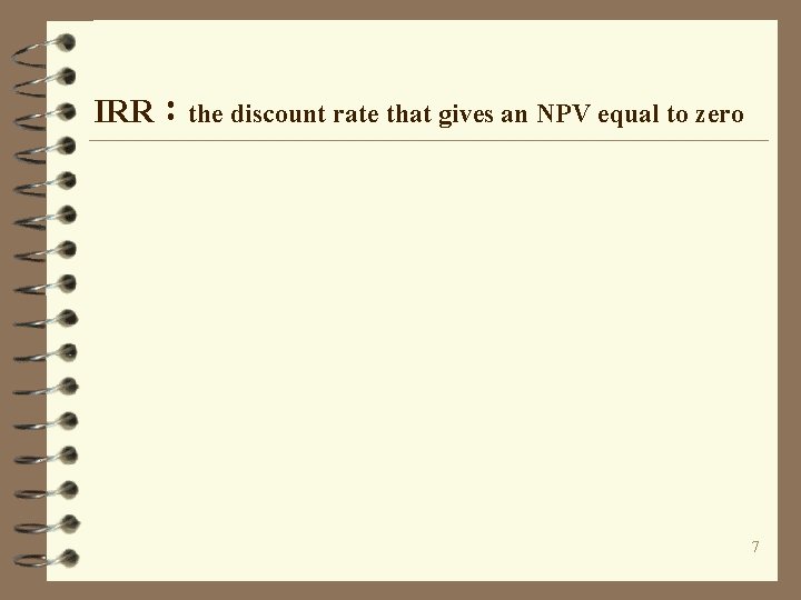 IRR：the discount rate that gives an NPV equal to zero 7 