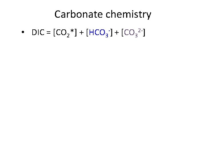 Carbonate chemistry • DIC = [CO 2*] + [HCO 3 -] + [CO 32
