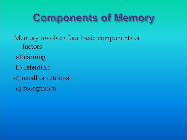 Memory involves four basic components or factors a) learning b) retention c) recall or