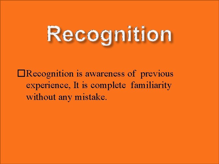 �Recognition is awareness of previous experience, It is complete familiarity without any mistake. 