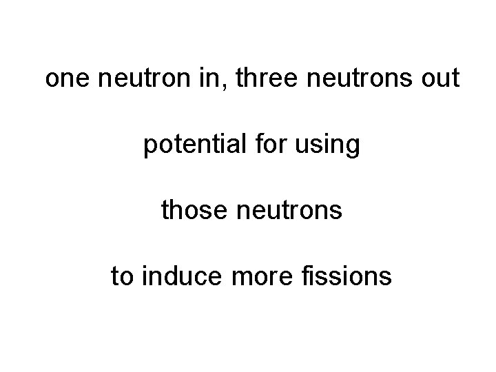 one neutron in, three neutrons out potential for using those neutrons to induce more